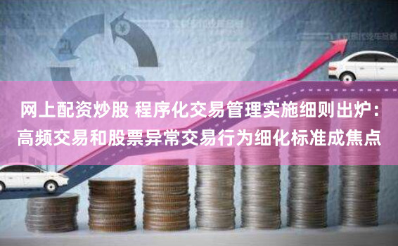 网上配资炒股 程序化交易管理实施细则出炉：高频交易和股票异常交易行为细化标准成焦点