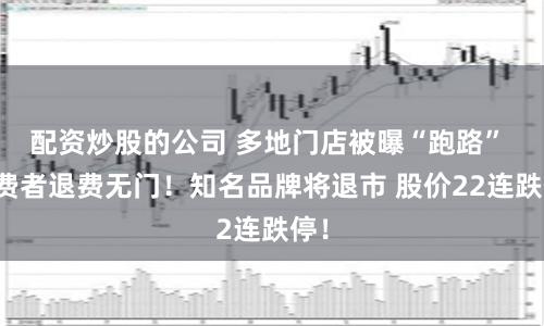 配资炒股的公司 多地门店被曝“跑路” 消费者退费无门！知名品牌将退市 股价22连跌停！