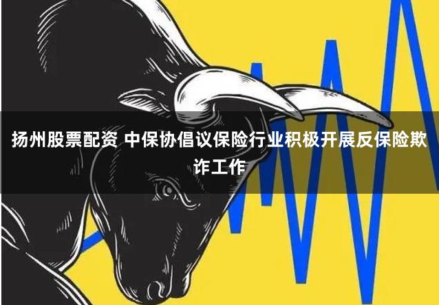 扬州股票配资 中保协倡议保险行业积极开展反保险欺诈工作