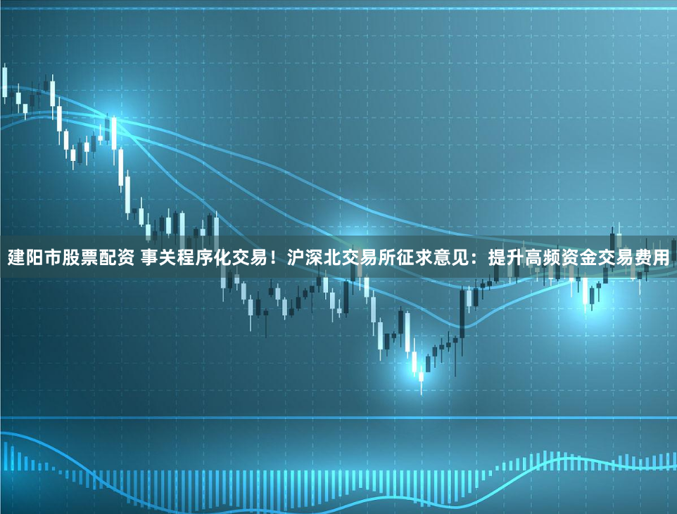 建阳市股票配资 事关程序化交易！沪深北交易所征求意见：提升高频资金交易费用