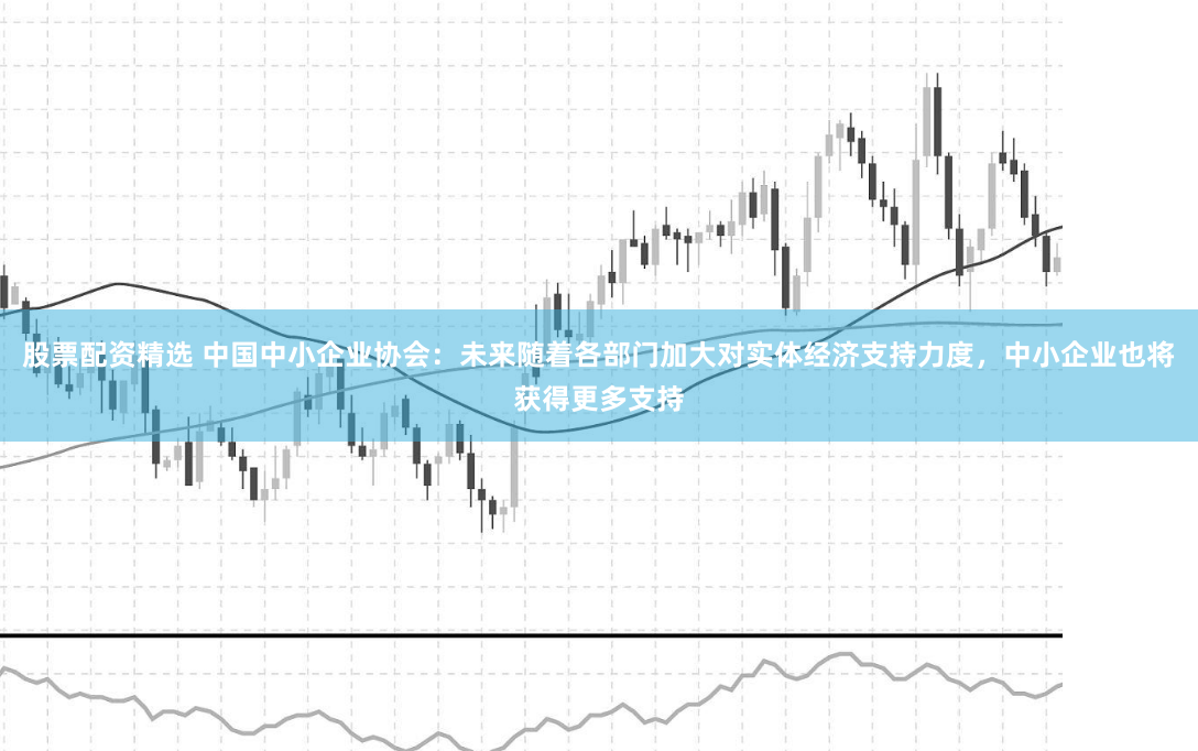 股票配资精选 中国中小企业协会：未来随着各部门加大对实体经济支持力度，中小企业也将获得更多支持