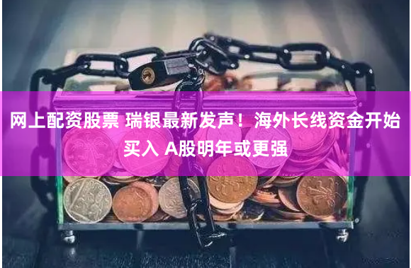 网上配资股票 瑞银最新发声！海外长线资金开始买入 A股明年或更强