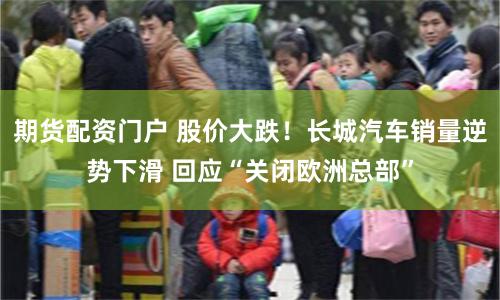 期货配资门户 股价大跌！长城汽车销量逆势下滑 回应“关闭欧洲总部”