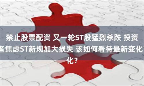 禁止股票配资 又一轮ST股猛烈杀跌 投资者焦虑ST新规加大损失 该如何看待最新变化?