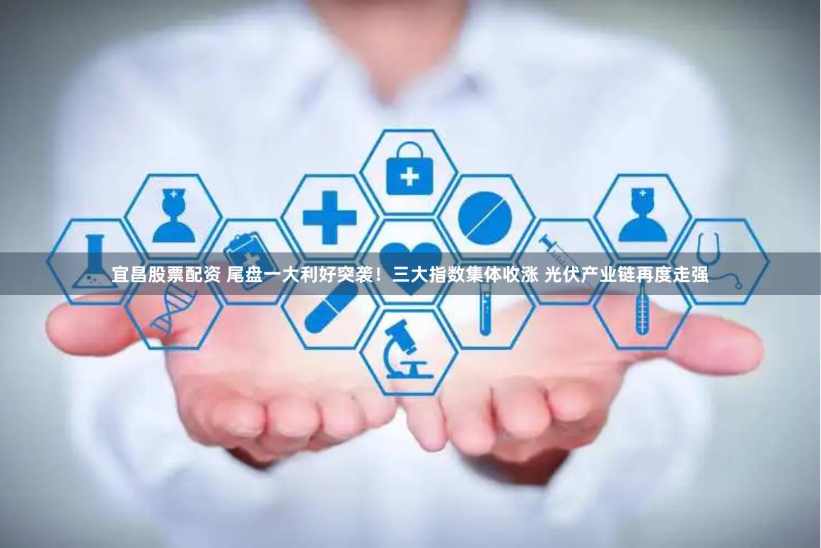 宜昌股票配资 尾盘一大利好突袭!三大指数集体收涨 光伏产业链再度走强