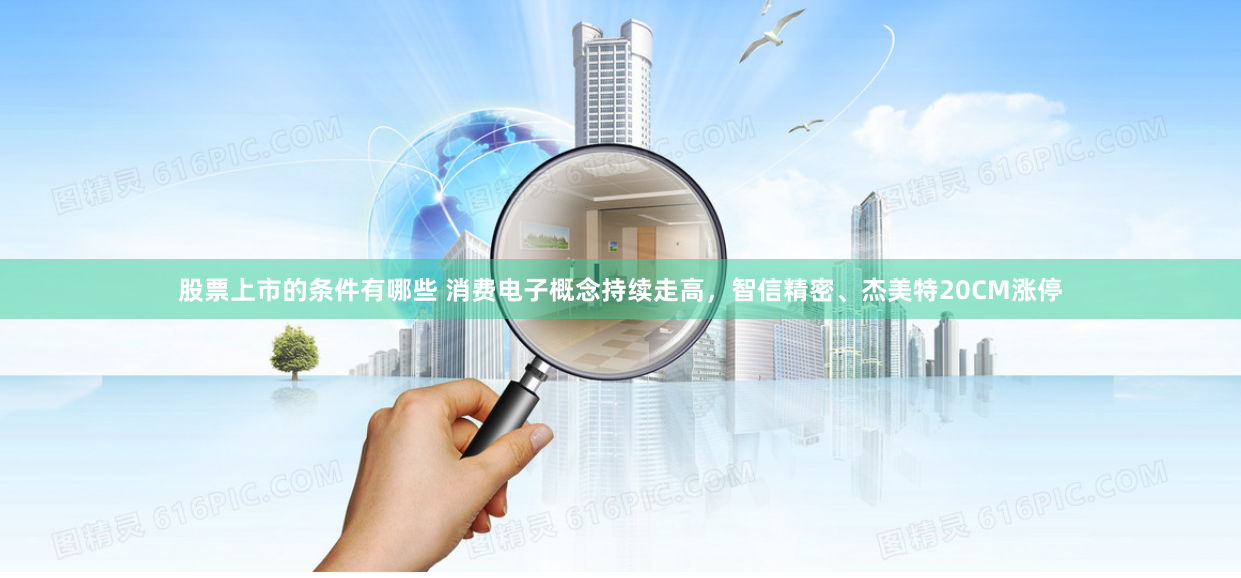 股票上市的条件有哪些 消费电子概念持续走高，智信精密、杰美特20CM涨停