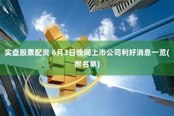 实盘股票配资 6月3日晚间上市公司利好消息一览(附名单)