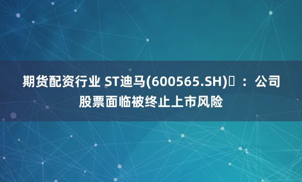 期货配资行业 ST迪马(600565.SH)	：公司股票面临被终止上市风险
