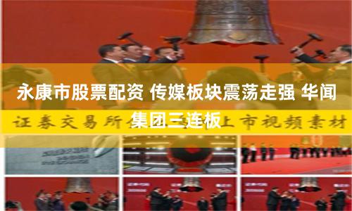 永康市股票配资 传媒板块震荡走强 华闻集团三连板