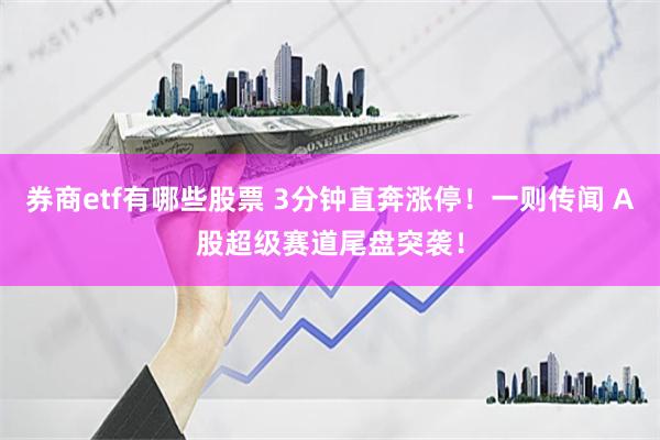 券商etf有哪些股票 3分钟直奔涨停！一则传闻 A股超级赛道尾盘突袭！