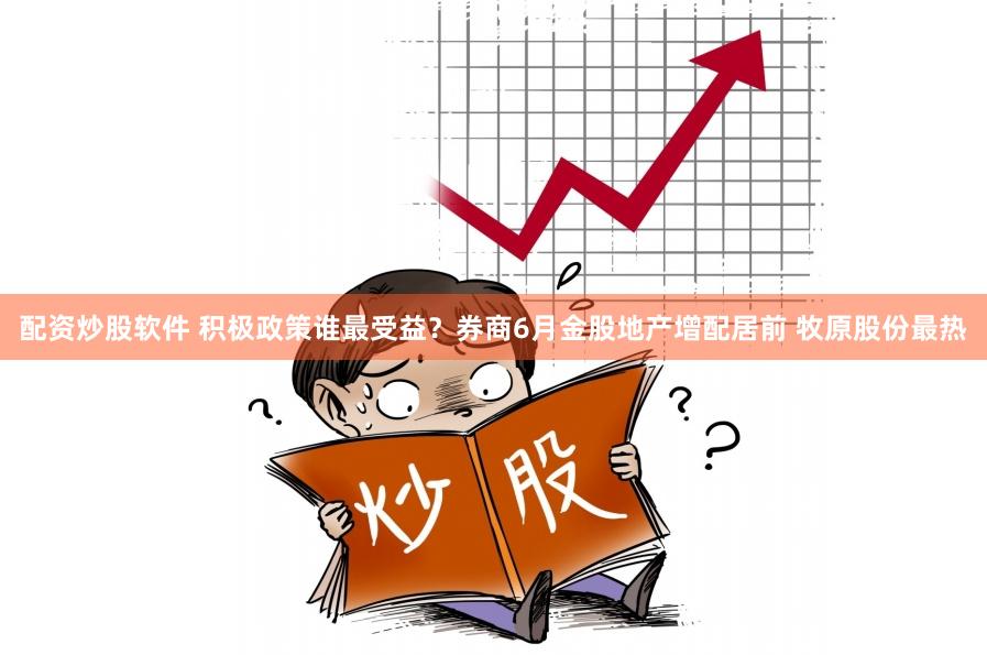 配资炒股软件 积极政策谁最受益？券商6月金股地产增配居前 牧原股份最热