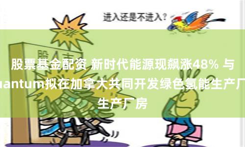 股票基金配资 新时代能源现飙涨48% 与Quantum拟在加拿大共同开发绿色氢能生产厂房