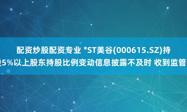 配资炒股配资专业 *ST美谷(000615.SZ)持股5%以上股东持股比例变动信息披露不及时 收到监管函