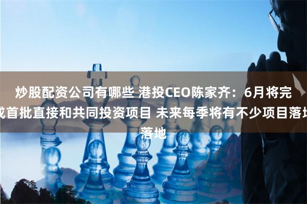 炒股配资公司有哪些 港投CEO陈家齐：6月将完成首批直接和共同投资项目 未来每季将有不少项目落地