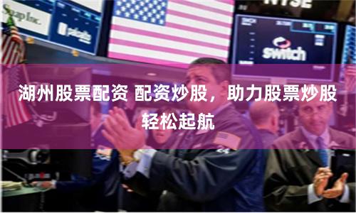湖州股票配资 配资炒股，助力股票炒股轻松起航