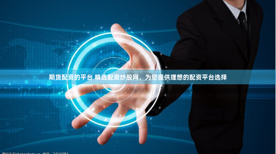 期货配资的平台 精选配资炒股网，为您提供理想的配资平台选择