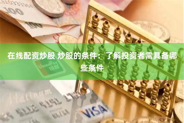 在线配资炒股 炒股的条件：了解投资者需具备哪些条件