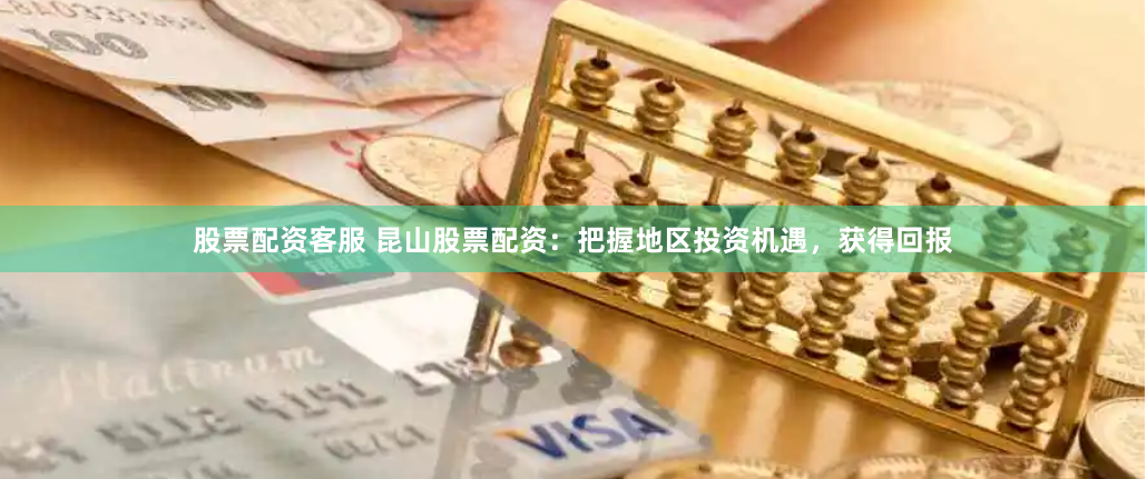 股票配资客服 昆山股票配资：把握地区投资机遇，获得回报