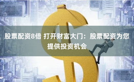 股票配资8倍 打开财富大门：股票配资为您提供投资机会