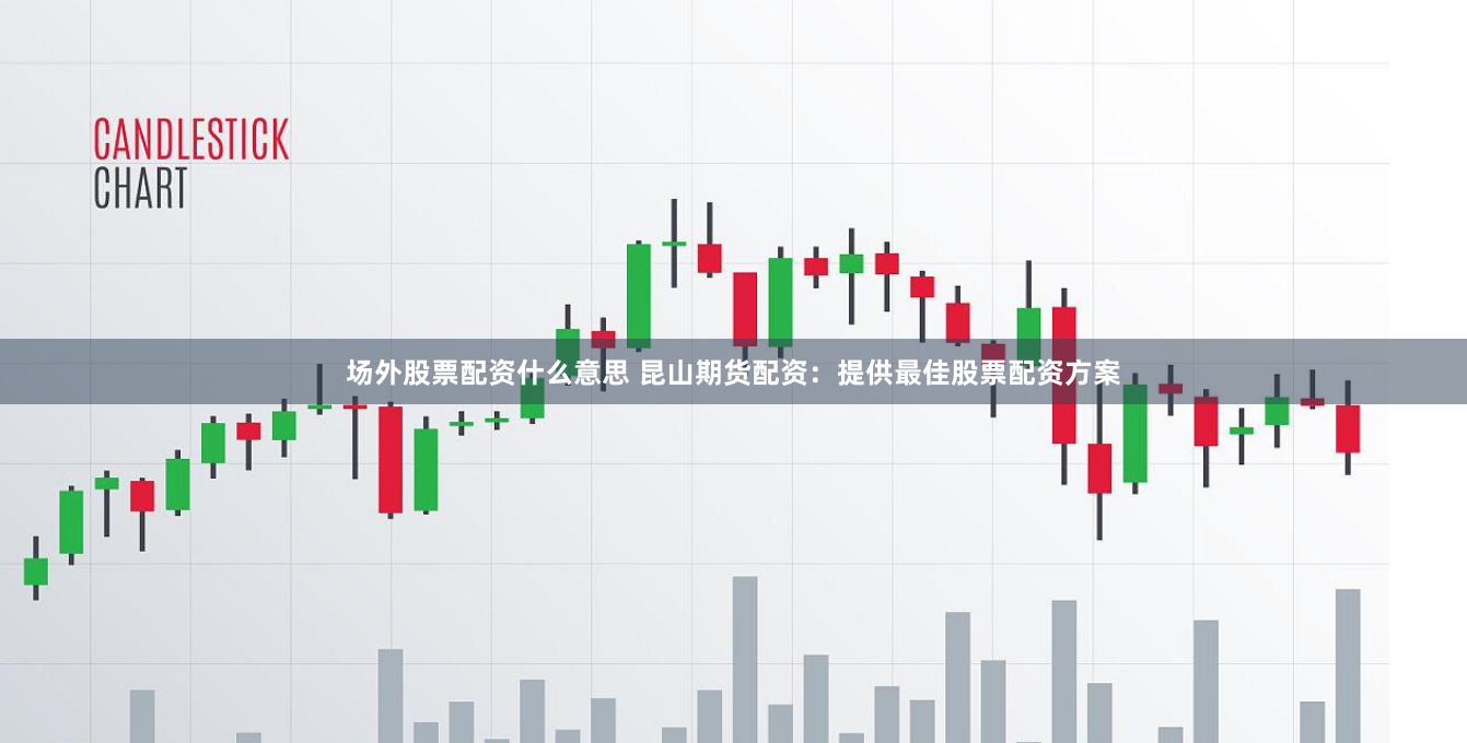 场外股票配资什么意思 昆山期货配资：提供最佳股票配资方案