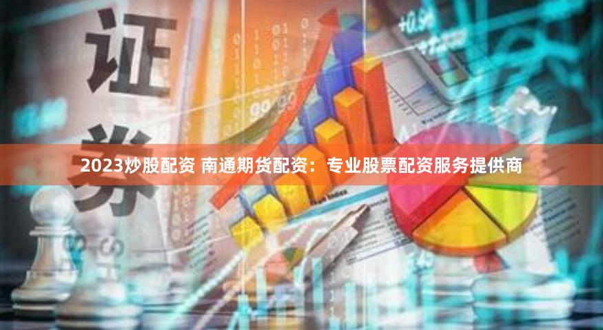 2023炒股配资 南通期货配资：专业股票配资服务提供商