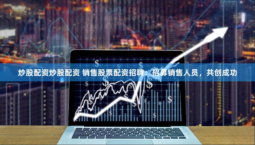 炒股配资炒股配资 销售股票配资招聘：招募销售人员，共创成功