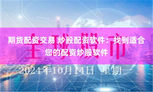 期货配资交易 炒股配资软件：找到适合您的配资炒股软件