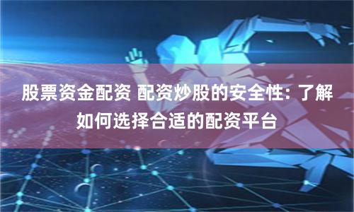 股票资金配资 配资炒股的安全性: 了解如何选择合适的配资平台