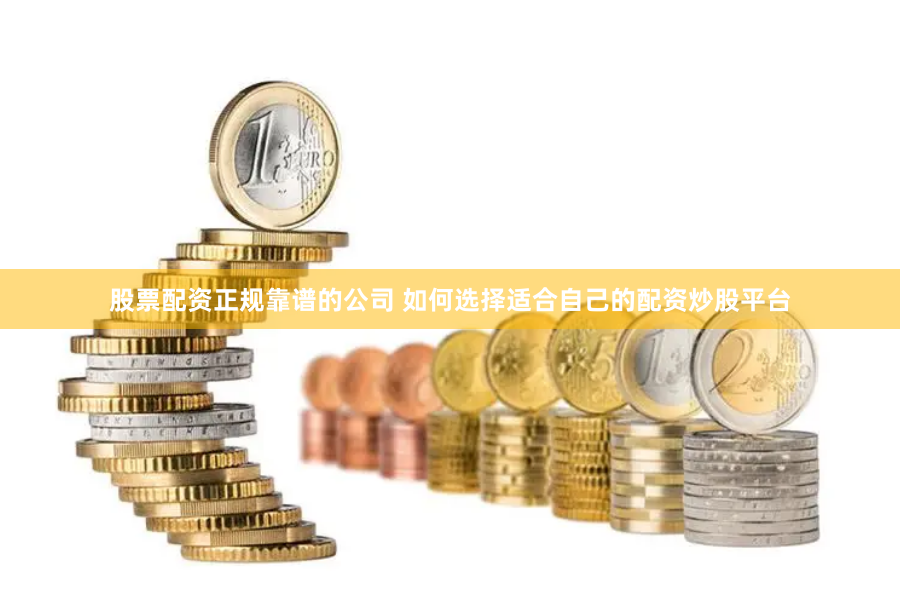 股票配资正规靠谱的公司 如何选择适合自己的配资炒股平台
