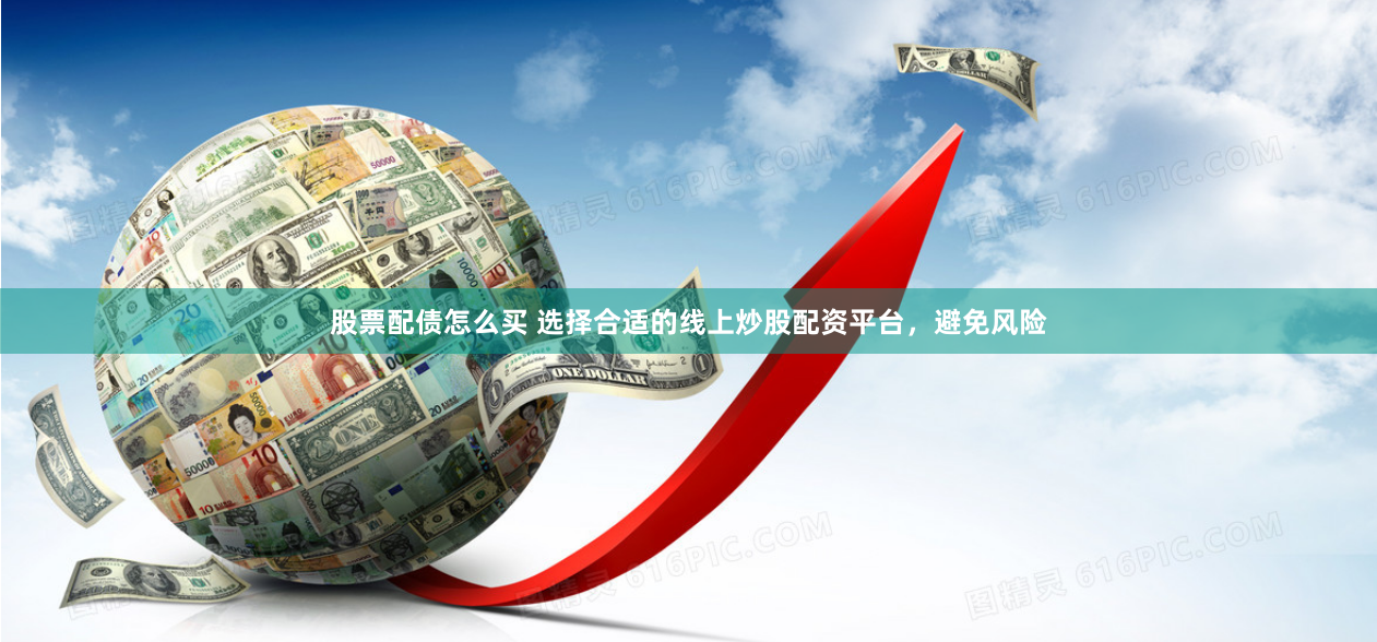 股票配债怎么买 选择合适的线上炒股配资平台，避免风险