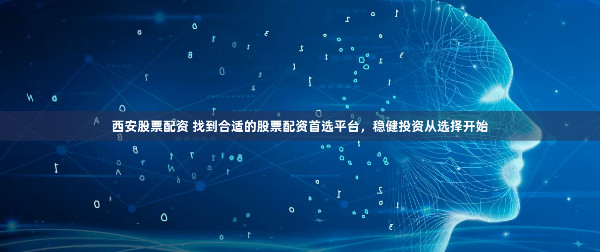 西安股票配资 找到合适的股票配资首选平台，稳健投资从选择开始