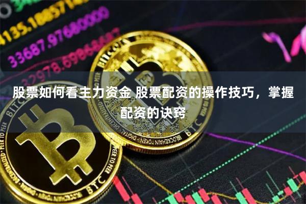 股票如何看主力资金 股票配资的操作技巧，掌握配资的诀窍