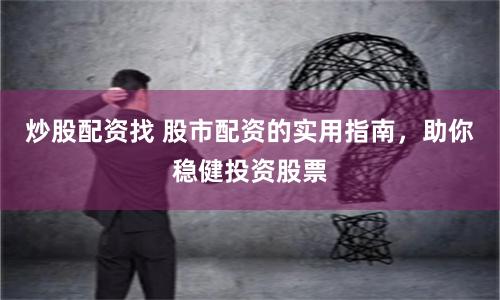 炒股配资找 股市配资的实用指南，助你稳健投资股票