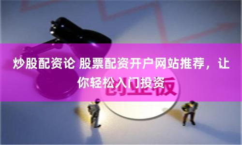 炒股配资论 股票配资开户网站推荐，让你轻松入门投资
