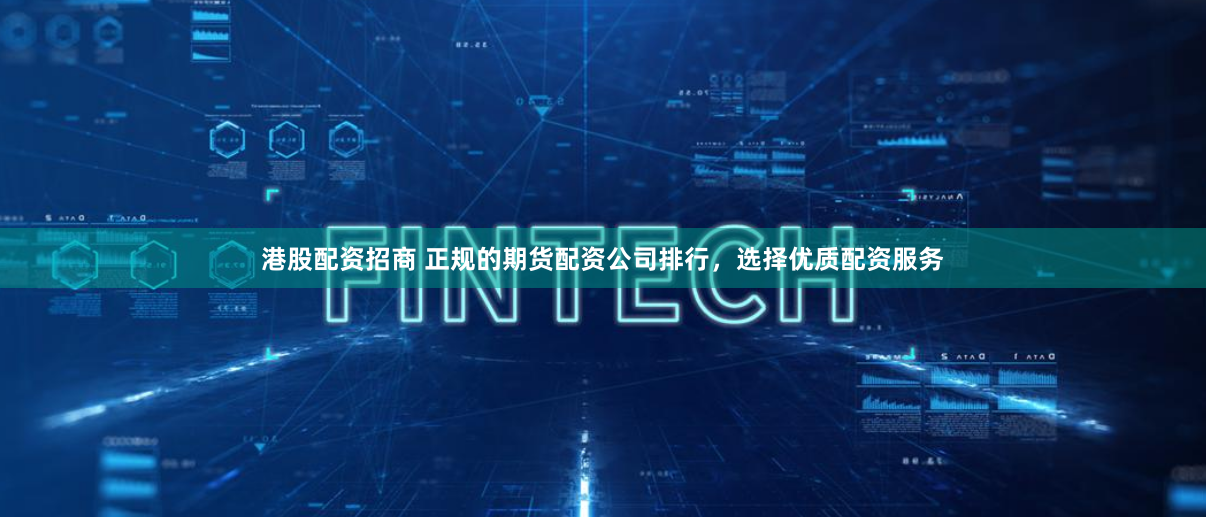 港股配资招商 正规的期货配资公司排行，选择优质配资服务