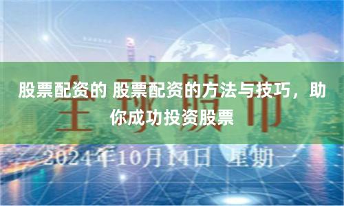股票配资的 股票配资的方法与技巧，助你成功投资股票