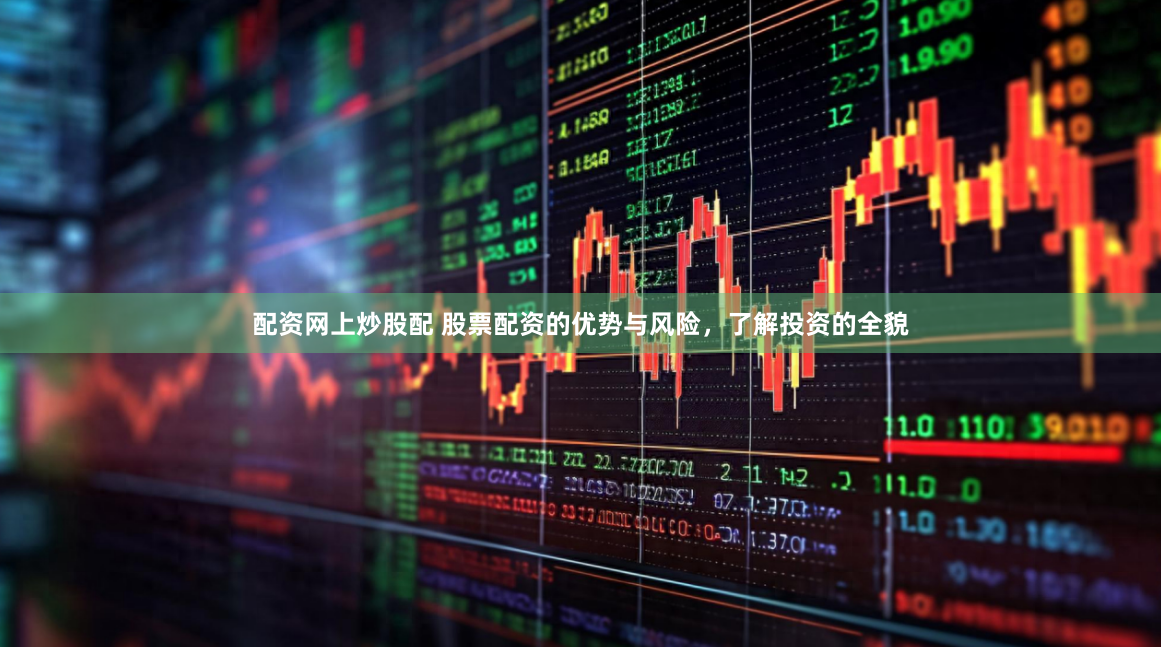 配资网上炒股配 股票配资的优势与风险，了解投资的全貌