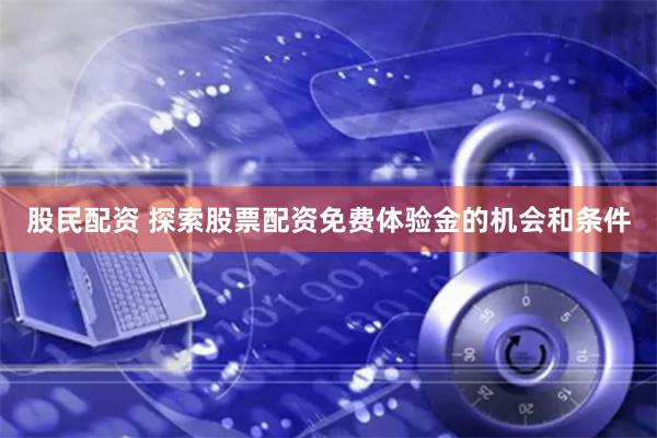 股民配资 探索股票配资免费体验金的机会和条件