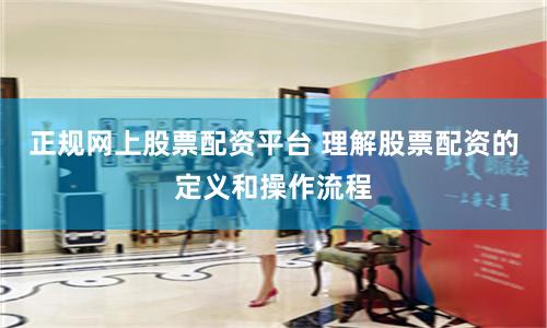正规网上股票配资平台 理解股票配资的定义和操作流程