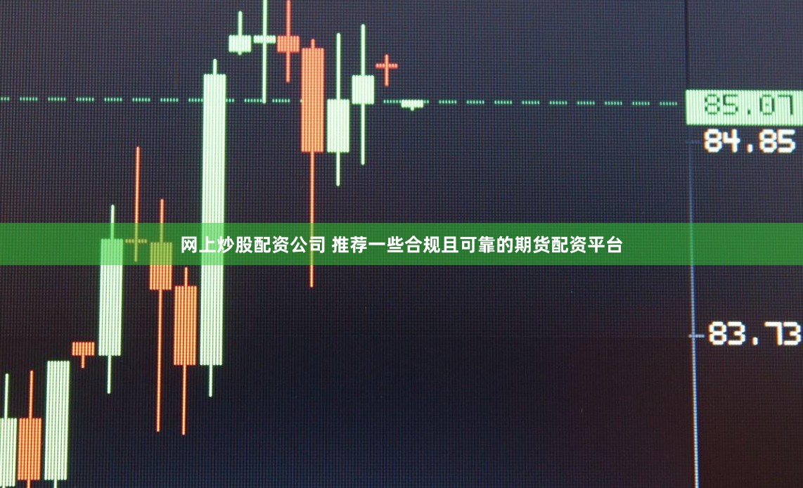 网上炒股配资公司 推荐一些合规且可靠的期货配资平台