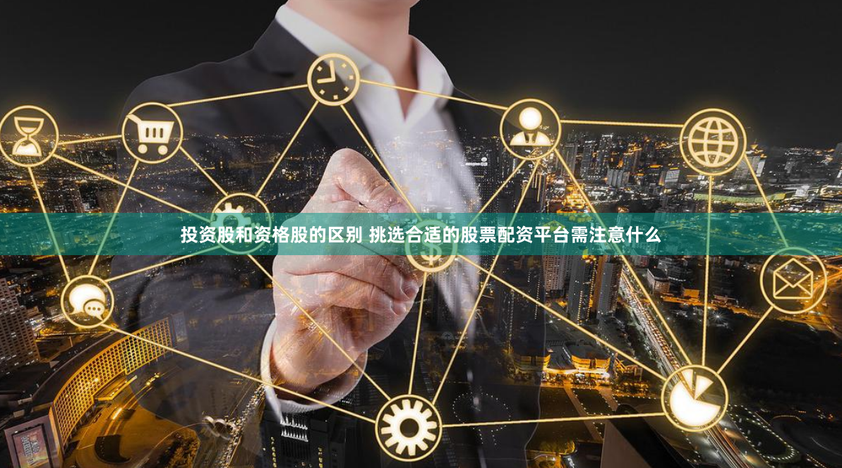 投资股和资格股的区别 挑选合适的股票配资平台需注意什么
