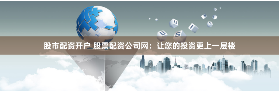 股市配资开户 股票配资公司网:让您的投资更上一层楼