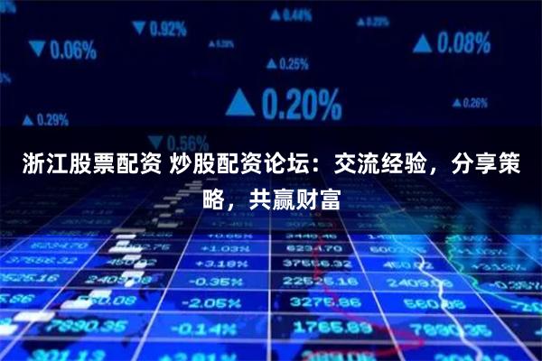 浙江股票配资 炒股配资论坛:交流经验,分享策略,共赢财富