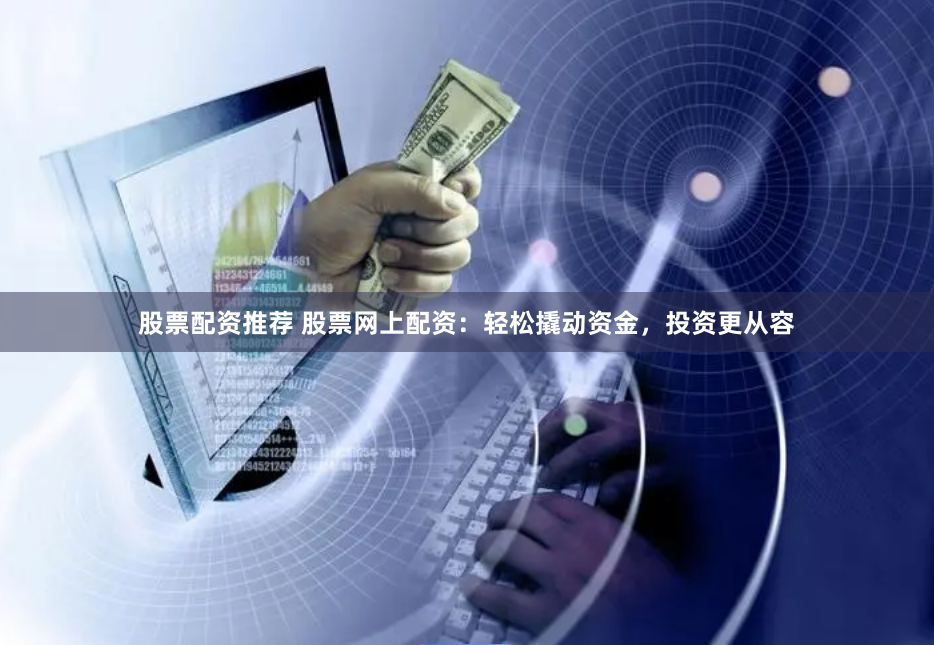 股票配资推荐 股票网上配资：轻松撬动资金，投资更从容