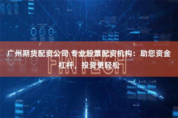 广州期货配资公司 专业股票配资机构：助您资金杠杆，投资更轻松