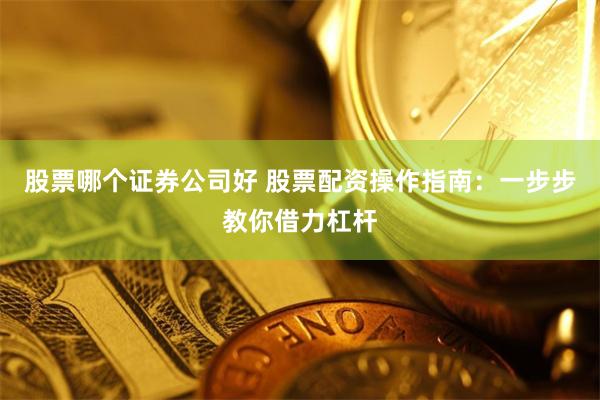 股票哪个证券公司好 股票配资操作指南：一步步教你借力杠杆
