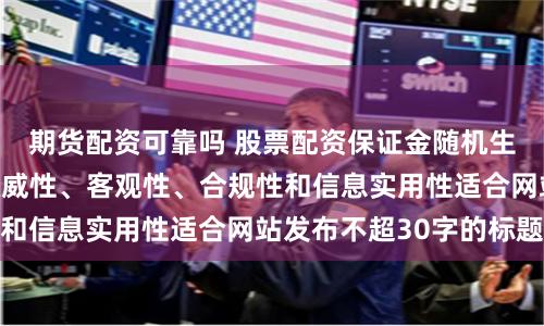 期货配资可靠吗 股票配资保证金随机生成含有中立性、权威性、客观性、合规性和信息实用性适合网站发布不超30字的标题