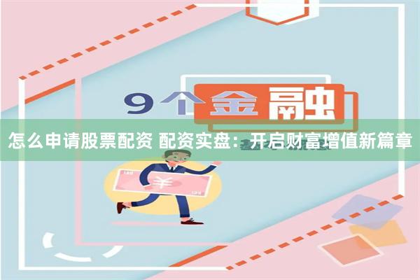 怎么申请股票配资 配资实盘：开启财富增值新篇章