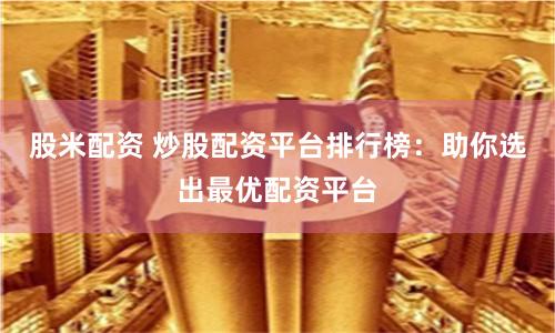 股米配资 炒股配资平台排行榜：助你选出最优配资平台