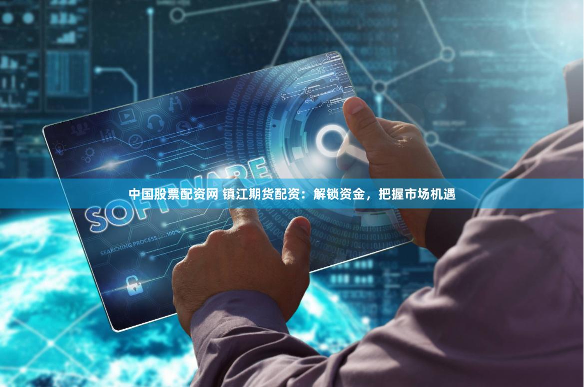 中国股票配资网 镇江期货配资：解锁资金，把握市场机遇